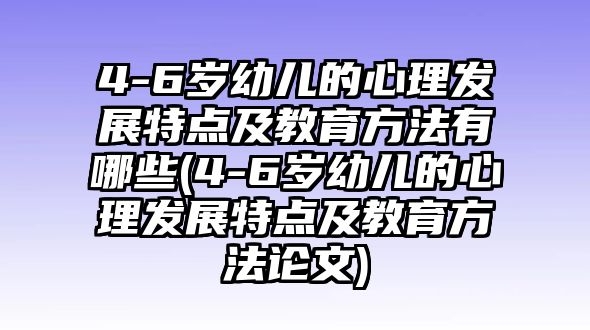 4-6歲幼兒的心理發(fā)展特點及教育方法有哪些(4-6歲幼兒的心理發(fā)展特點及教育方法論文)