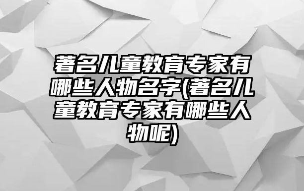 著名兒童教育專家有哪些人物名字(著名兒童教育專家有哪些人物呢)