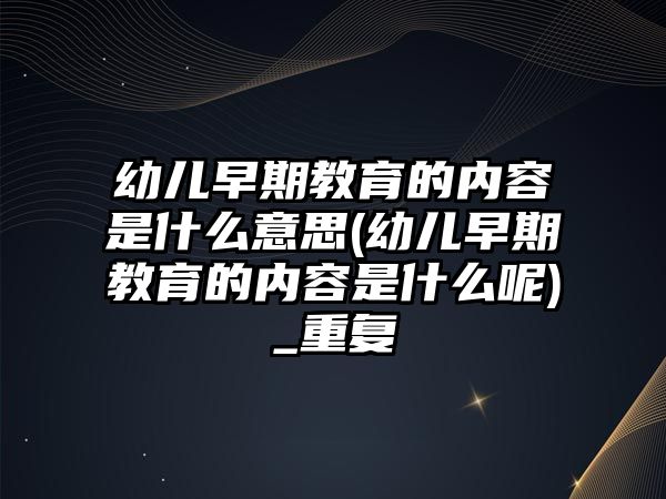 幼兒早期教育的內(nèi)容是什么意思(幼兒早期教育的內(nèi)容是什么呢)_重復(fù)