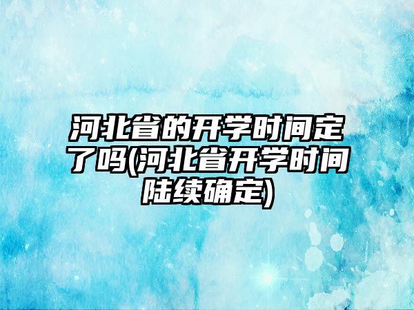 河北省的開學時間定了嗎(河北省開學時間陸續(xù)確定)