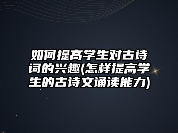 如何提高學(xué)生對(duì)古詩詞的興趣(怎樣提高學(xué)生的古詩文誦讀能力)