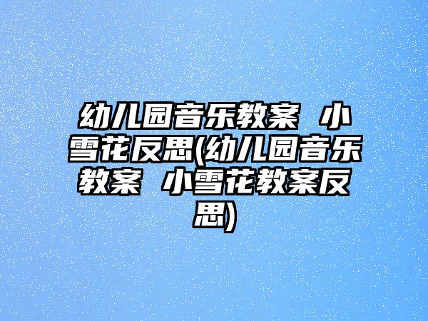 幼兒園音樂(lè)教案 小雪花反思(幼兒園音樂(lè)教案 小雪花教案反思)