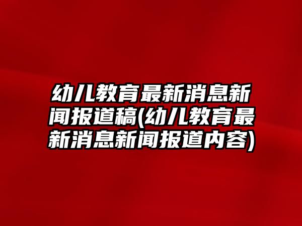 幼兒教育最新消息新聞報道稿(幼兒教育最新消息新聞報道內容)