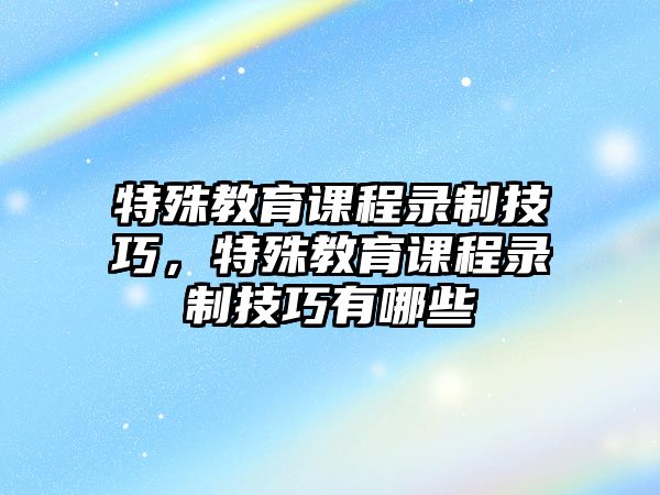 特殊教育課程錄制技巧，特殊教育課程錄制技巧有哪些