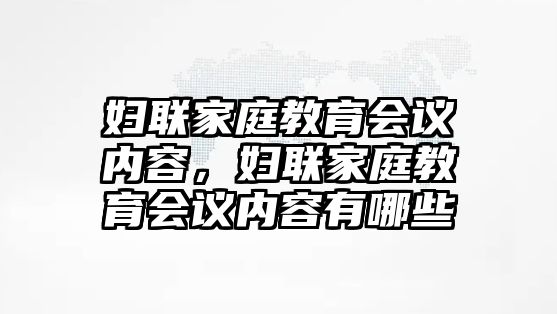 婦聯(lián)家庭教育會議內容，婦聯(lián)家庭教育會議內容有哪些