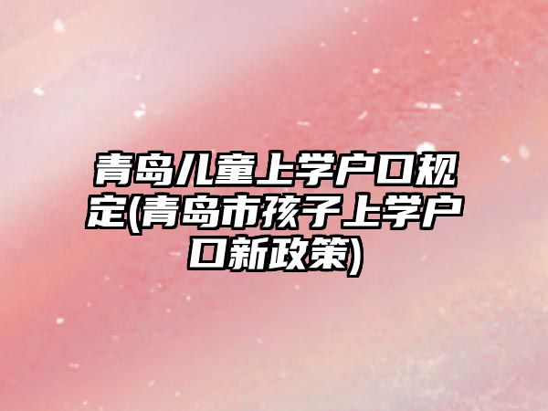 青島兒童上學(xué)戶口規(guī)定(青島市孩子上學(xué)戶口新政策)