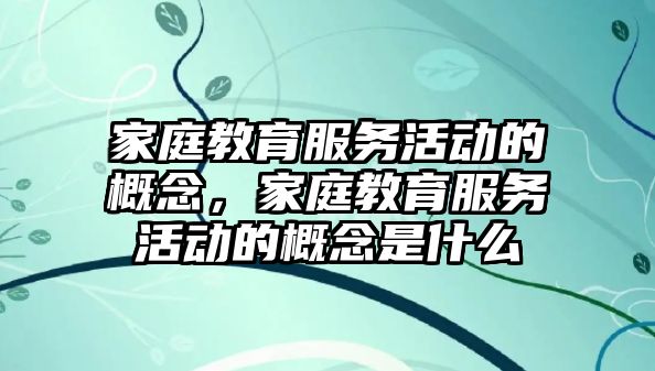 家庭教育服務活動的概念，家庭教育服務活動的概念是什么