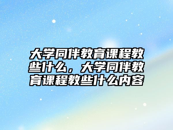 大學(xué)同伴教育課程教些什么，大學(xué)同伴教育課程教些什么內(nèi)容