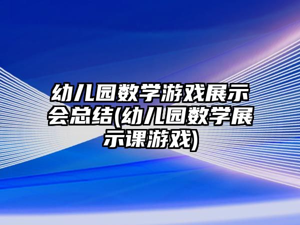 幼兒園數(shù)學(xué)游戲展示會總結(jié)(幼兒園數(shù)學(xué)展示課游戲)