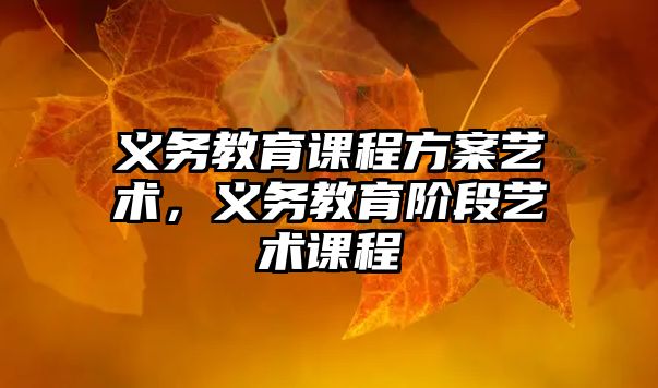 義務教育課程方案藝術(shù)，義務教育階段藝術(shù)課程