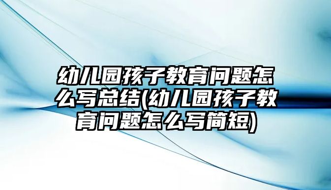 幼兒園孩子教育問(wèn)題怎么寫(xiě)總結(jié)(幼兒園孩子教育問(wèn)題怎么寫(xiě)簡(jiǎn)短)