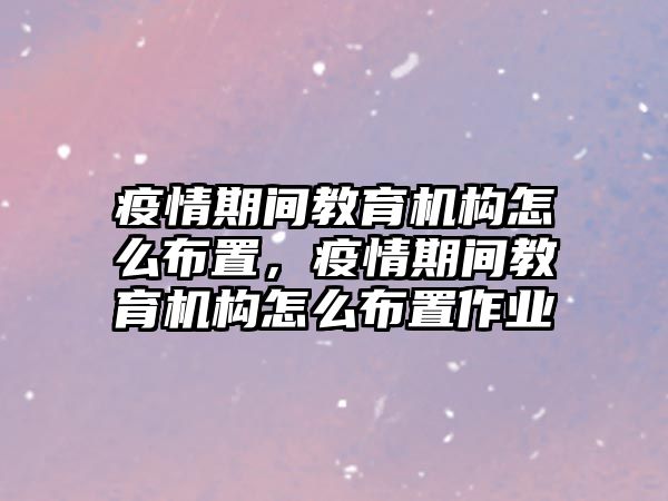 疫情期間教育機構(gòu)怎么布置，疫情期間教育機構(gòu)怎么布置作業(yè)