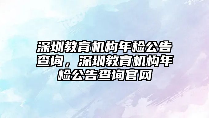 深圳教育機構年檢公告查詢，深圳教育機構年檢公告查詢官網