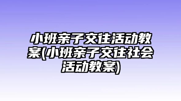 小班親子交往活動教案(小班親子交往社會活動教案)