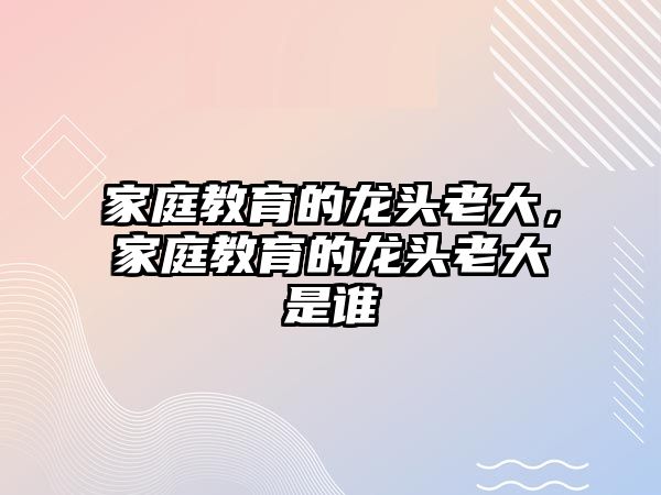 家庭教育的龍頭老大，家庭教育的龍頭老大是誰