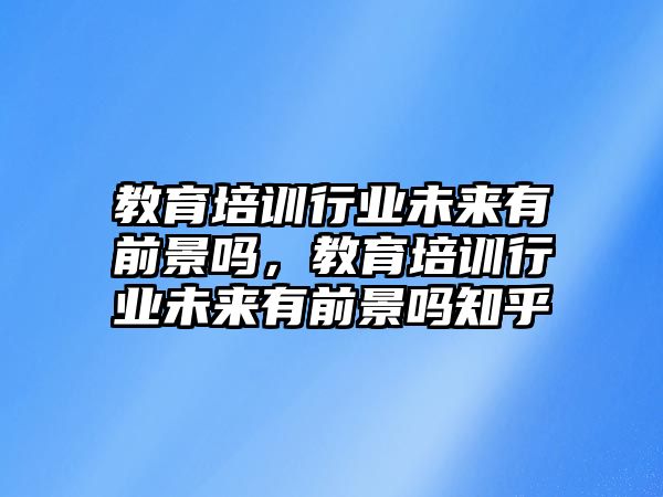 教育培訓(xùn)行業(yè)未來有前景嗎，教育培訓(xùn)行業(yè)未來有前景嗎知乎