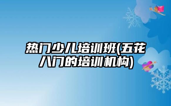 熱門少兒培訓(xùn)班(五花八門的培訓(xùn)機(jī)構(gòu))