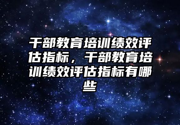 干部教育培訓績效評估指標，干部教育培訓績效評估指標有哪些