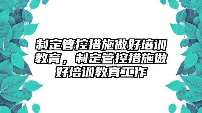 制定管控措施做好培訓(xùn)教育，制定管控措施做好培訓(xùn)教育工作