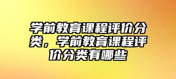 學(xué)前教育課程評(píng)價(jià)分類，學(xué)前教育課程評(píng)價(jià)分類有哪些