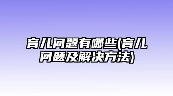 育兒問題有哪些(育兒問題及解決方法)