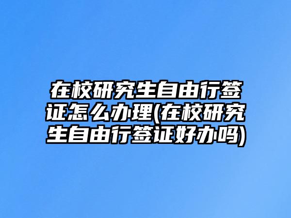 在校研究生自由行簽證怎么辦理(在校研究生自由行簽證好辦嗎)