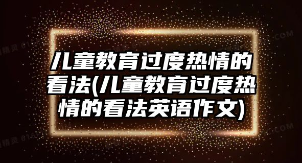 兒童教育過度熱情的看法(兒童教育過度熱情的看法英語作文)