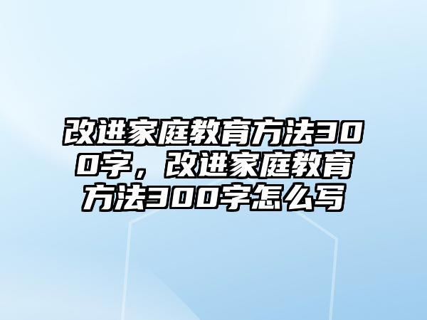 改進家庭教育方法300字，改進家庭教育方法300字怎么寫