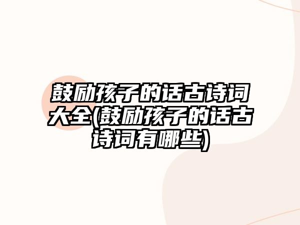 鼓勵(lì)孩子的話古詩(shī)詞大全(鼓勵(lì)孩子的話古詩(shī)詞有哪些)