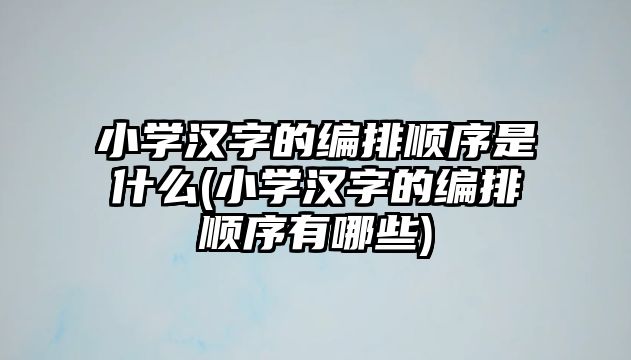 小學漢字的編排順序是什么(小學漢字的編排順序有哪些)