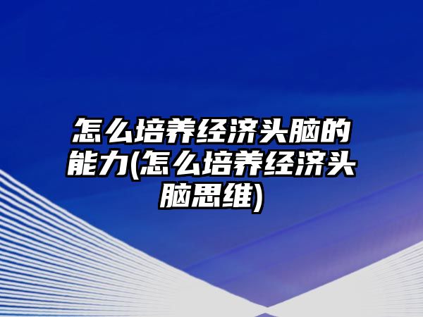 怎么培養(yǎng)經(jīng)濟頭腦的能力(怎么培養(yǎng)經(jīng)濟頭腦思維)