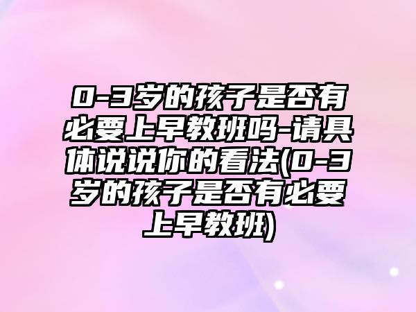 0-3歲的孩子是否有必要上早教班嗎-請(qǐng)具體說(shuō)說(shuō)你的看法(0-3歲的孩子是否有必要上早教班)