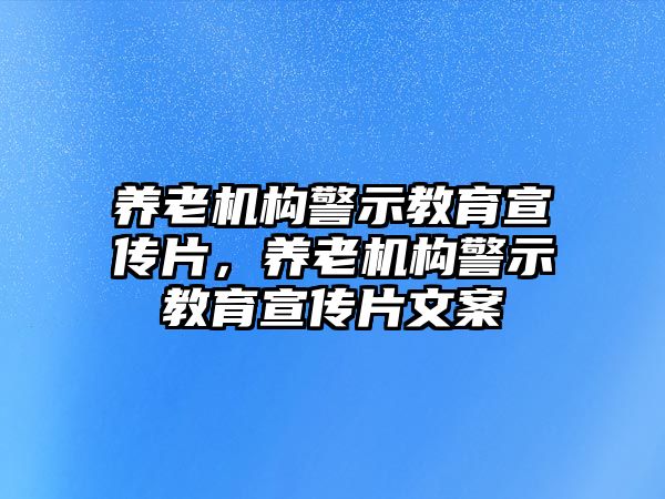 養(yǎng)老機構警示教育宣傳片，養(yǎng)老機構警示教育宣傳片文案