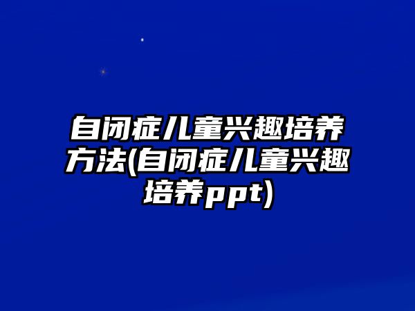 自閉癥兒童興趣培養(yǎng)方法(自閉癥兒童興趣培養(yǎng)ppt)