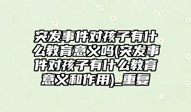 突發(fā)事件對孩子有什么教育意義嗎(突發(fā)事件對孩子有什么教育意義和作用)_重復(fù)