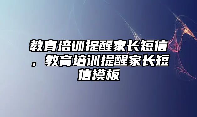 教育培訓(xùn)提醒家長短信，教育培訓(xùn)提醒家長短信模板