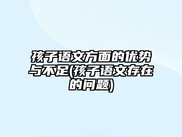 孩子語文方面的優(yōu)勢與不足(孩子語文存在的問題)