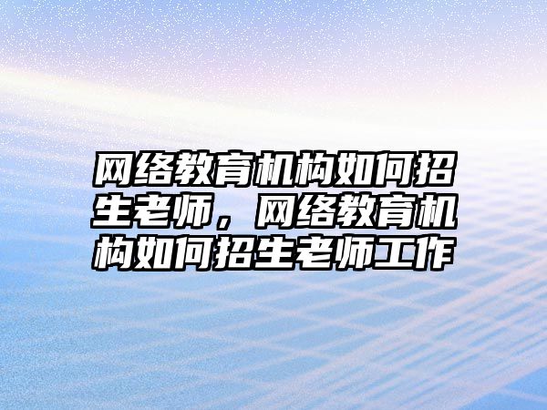 網(wǎng)絡教育機構(gòu)如何招生老師，網(wǎng)絡教育機構(gòu)如何招生老師工作