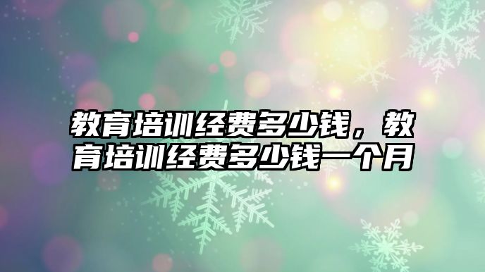 教育培訓經(jīng)費多少錢，教育培訓經(jīng)費多少錢一個月