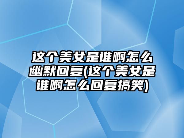 這個美女是誰啊怎么幽默回復(fù)(這個美女是誰啊怎么回復(fù)搞笑)