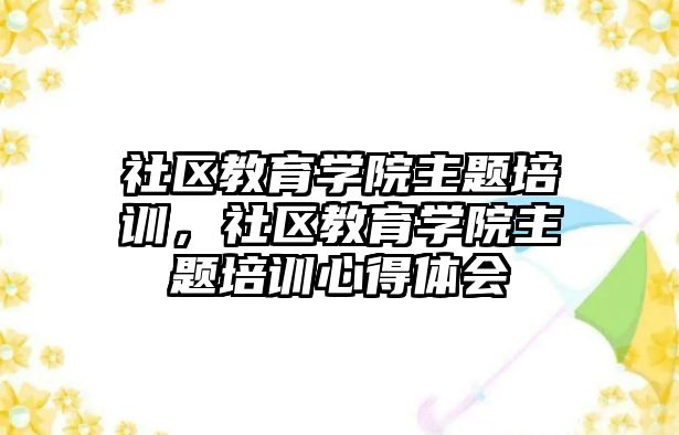 社區(qū)教育學院主題培訓，社區(qū)教育學院主題培訓心得體會