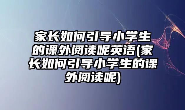 家長如何引導(dǎo)小學(xué)生的課外閱讀呢英語(家長如何引導(dǎo)小學(xué)生的課外閱讀呢)