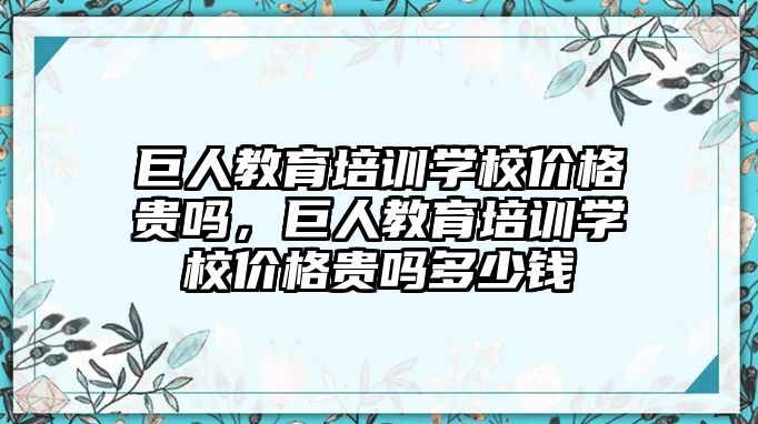 巨人教育培訓學校價格貴嗎，巨人教育培訓學校價格貴嗎多少錢