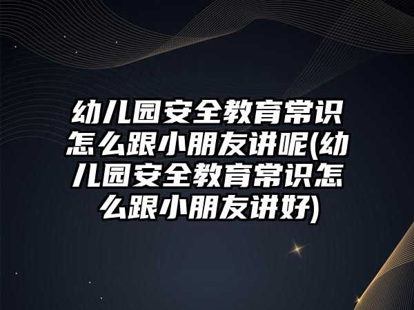 幼兒園安全教育常識怎么跟小朋友講呢(幼兒園安全教育常識怎么跟小朋友講好)