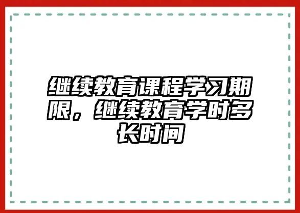 繼續(xù)教育課程學(xué)習(xí)期限，繼續(xù)教育學(xué)時(shí)多長(zhǎng)時(shí)間