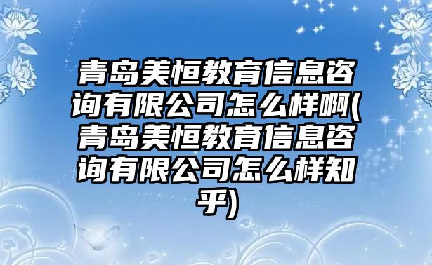 青島美恒教育信息咨詢有限公司怎么樣啊(青島美恒教育信息咨詢有限公司怎么樣知乎)