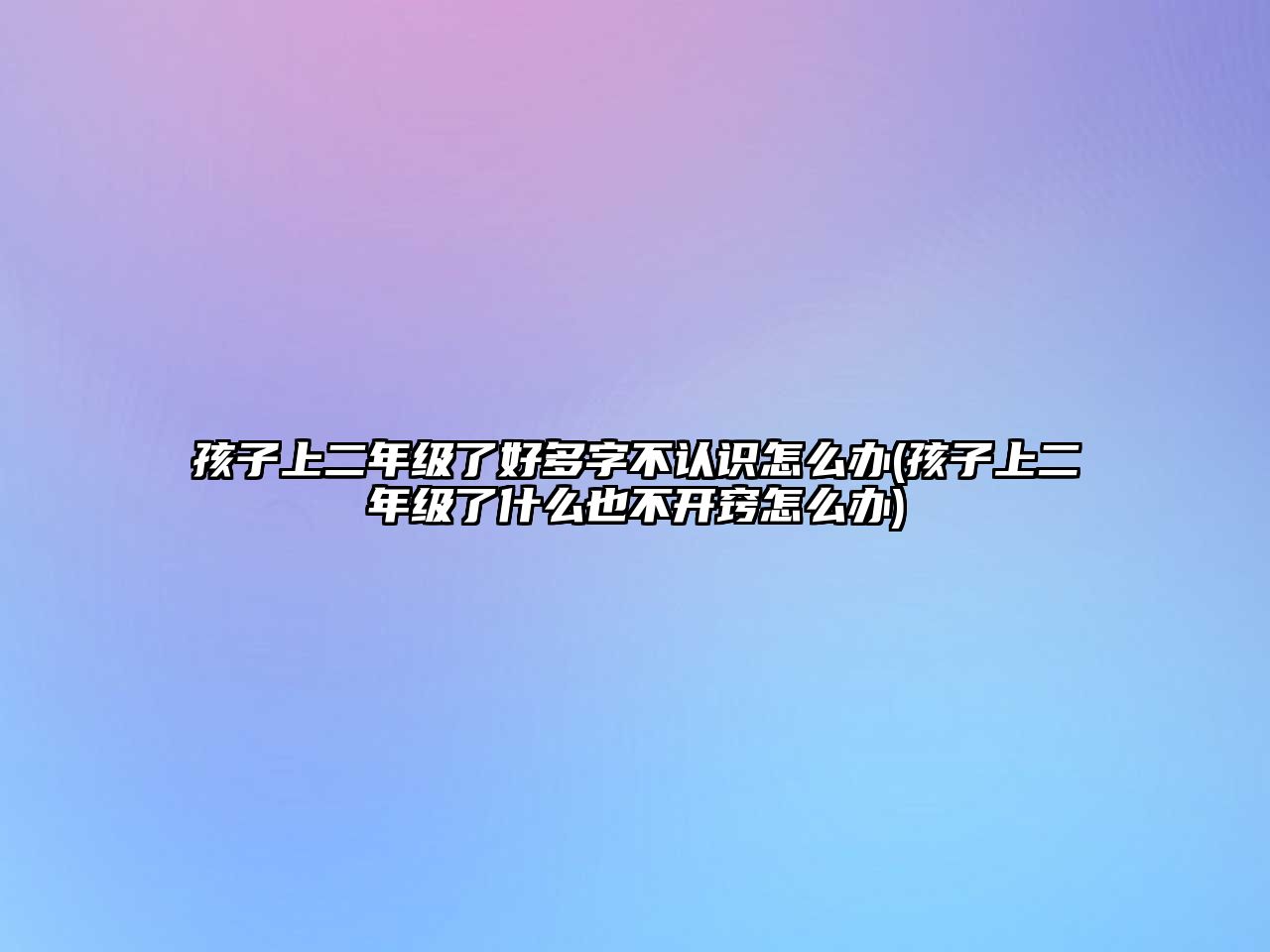 孩子上二年級了好多字不認識怎么辦(孩子上二年級了什么也不開竅怎么辦)