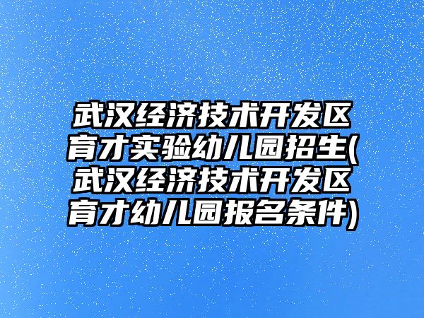 武漢經濟技術開發(fā)區(qū)育才實驗幼兒園招生(武漢經濟技術開發(fā)區(qū)育才幼兒園報名條件)