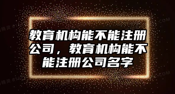 教育機(jī)構(gòu)能不能注冊(cè)公司，教育機(jī)構(gòu)能不能注冊(cè)公司名字