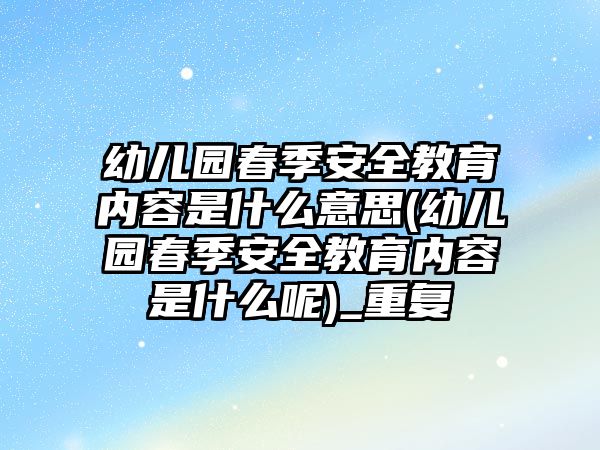 幼兒園春季安全教育內容是什么意思(幼兒園春季安全教育內容是什么呢)_重復